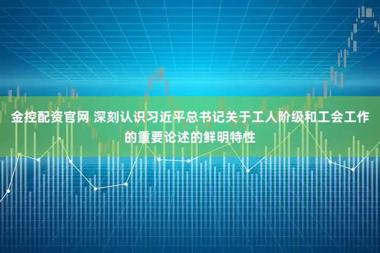 金控配资官网 深刻认识习近平总书记关于工人阶级和工会工作的重要论述的鲜明特性
