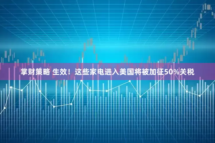 掌财策略 生效！这些家电进入美国将被加征50%关税