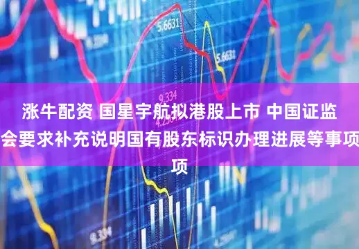 涨牛配资 国星宇航拟港股上市 中国证监会要求补充说明国有股东标识办理进展等事项