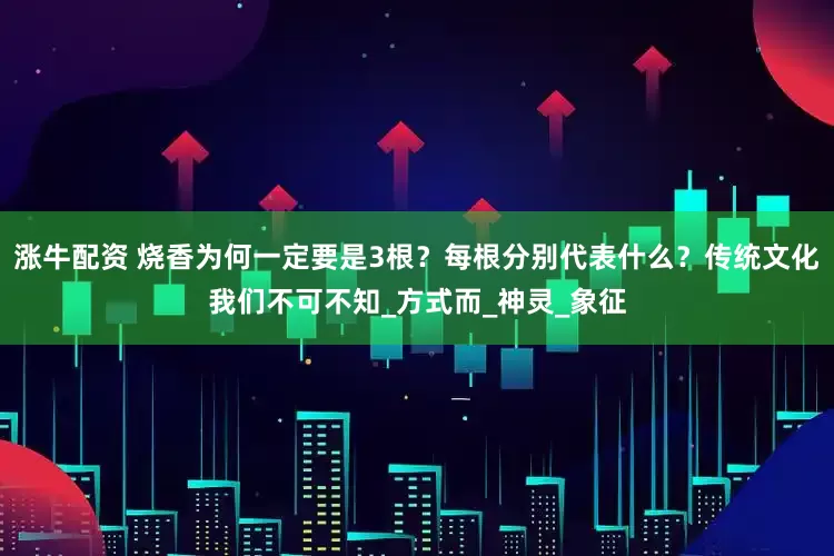 涨牛配资 烧香为何一定要是3根？每根分别代表什么？传统文化我们不可不知_方式而_神灵_象征