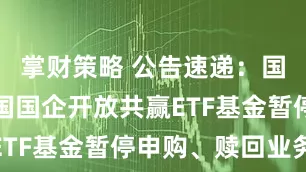 掌财策略 公告速递：国泰富时中国国企开放共赢ETF基金暂停申购、赎回业务