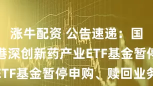 涨牛配资 公告速递：国泰中证沪港深创新药产业ETF基金暂停申购、赎回业务