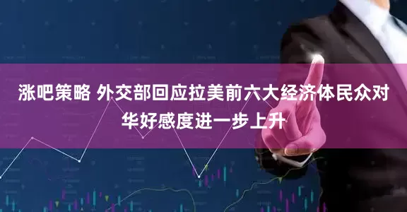 涨吧策略 外交部回应拉美前六大经济体民众对华好感度进一步上升