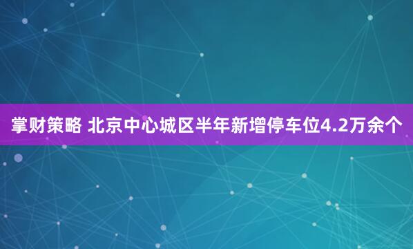 掌财策略 北京中心城区半年新增停车位4.2万余个