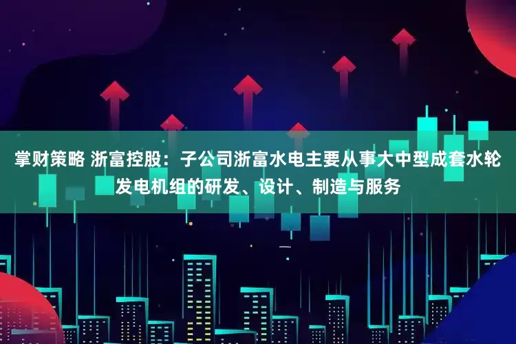掌财策略 浙富控股：子公司浙富水电主要从事大中型成套水轮发电机组的研发、设计、制造与服务