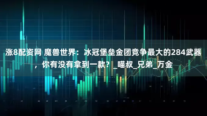 涨8配资网 魔兽世界：冰冠堡垒金团竞争最大的284武器，你有没有拿到一款？_喵叔_兄弟_万金