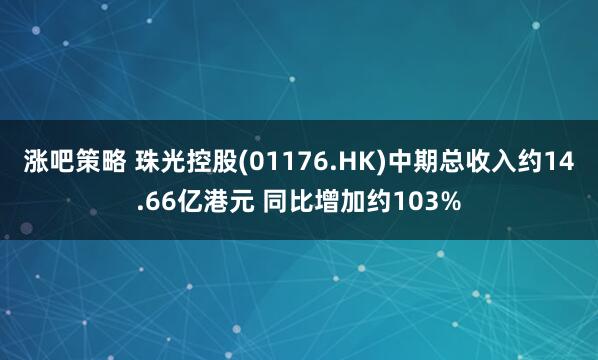 涨吧策略 珠光控股(01176.HK)中期总收入约14.66亿港元 同比增加约103%