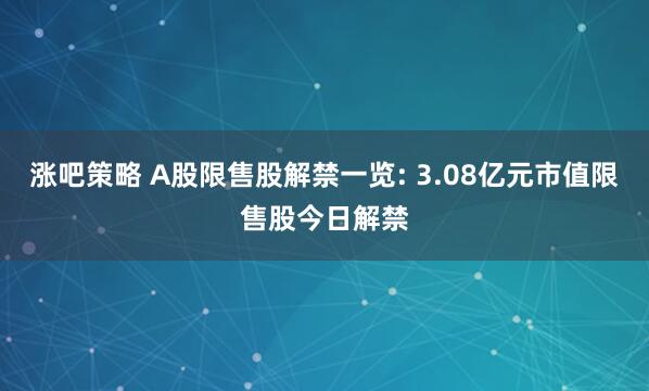 涨吧策略 A股限售股解禁一览: 3.08亿元市值限售股今日解禁