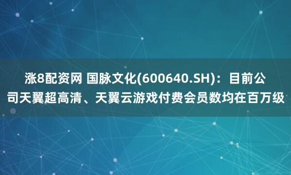 涨8配资网 国脉文化(600640.SH)：目前公司天翼超高清、天翼云游戏付费会员数均在百万级