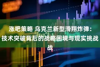 涨吧策略 乌克兰新型滑翔炸弹：技术突破背后的战略困境与现实挑战